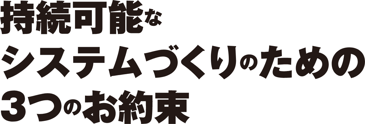 持続可能なシステムづくりのための3つのお約束